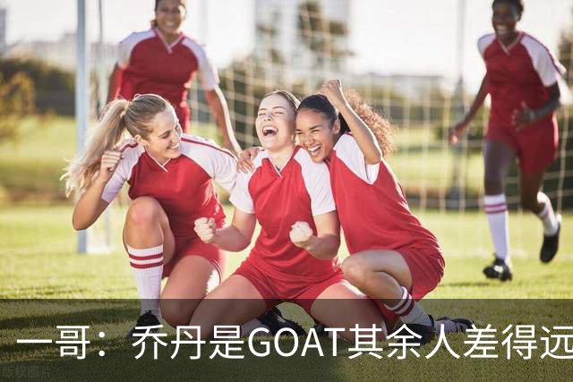 一哥：乔丹是GOAT其余人差得远 第二我选科比因詹姆斯跳投不稳