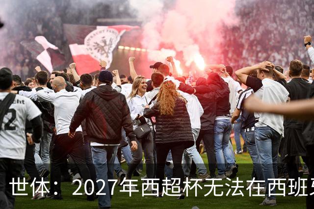 世体：2027年西超杯无法在西班牙本土举办，很可能继续在沙特举办