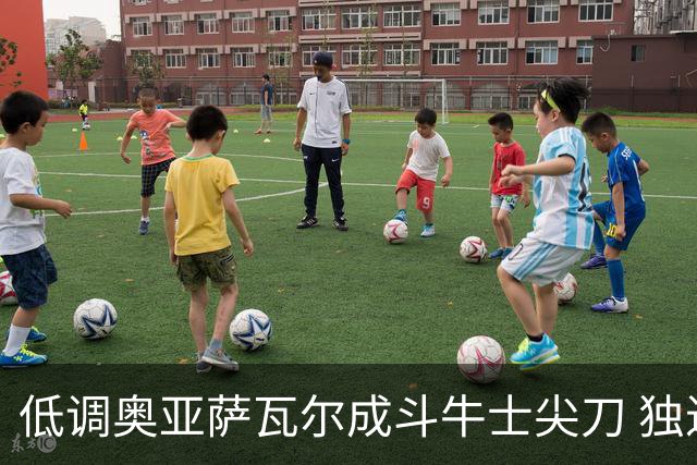低调奥亚萨瓦尔成斗牛士尖刀 独进4球近四届最强表现
