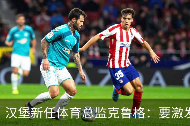 汉堡新任体育总监克鲁格：要激发汉堡作为德甲传统豪门的竞技潜力