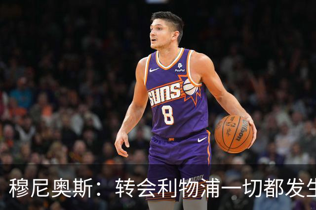 穆尼奥斯：转会利物浦一切都发生得太快，但你不能让这种机会溜走