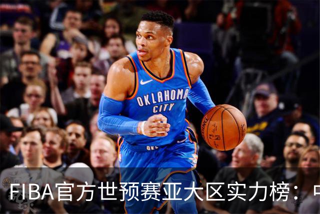 FIBA官方世预赛亚大区实力榜：中国男篮第2杨瀚森登海报 日本第6
